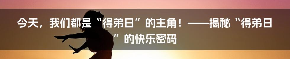 今天,我们都是“得弟日”的主角!——揭秘“得弟日”的快乐密码