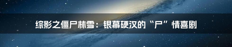 综影之僵尸林雪：银幕硬汉的“尸”情喜剧