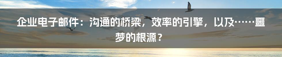 企业电子邮件：沟通的桥梁，效率的引擎，以及……噩梦的根源？