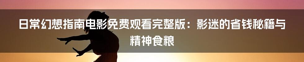 日常幻想指南电影免费观看完整版：影迷的省钱秘籍与精神食粮