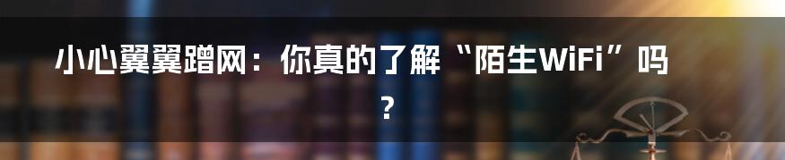 小心翼翼蹭网：你真的了解“陌生WiFi”吗？