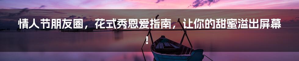 情人节朋友圈,花式秀恩爱指南,让你的甜蜜溢出屏幕!