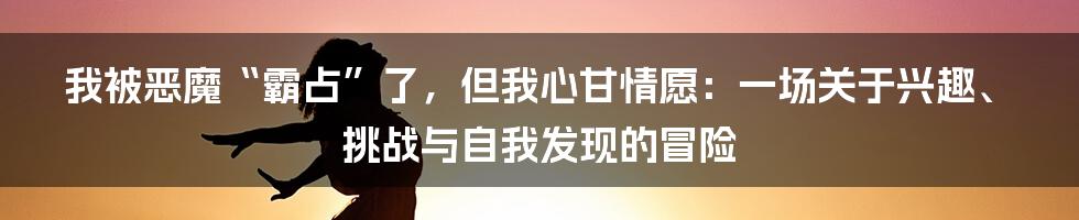 我被恶魔“霸占”了,但我心甘情愿:一场关于兴趣、挑战与自我发现的冒险