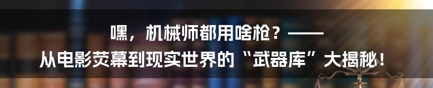 嘿,机械师都用啥枪?—— 从电影荧幕到现实世界的“武器库”大揭秘!