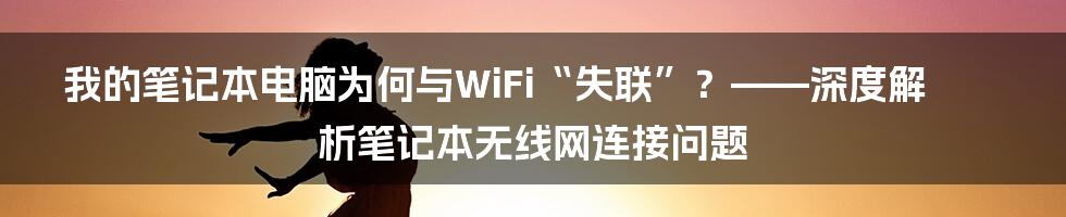 我的笔记本电脑为何与WiFi“失联”？——深度解析笔记本无线网连接问题