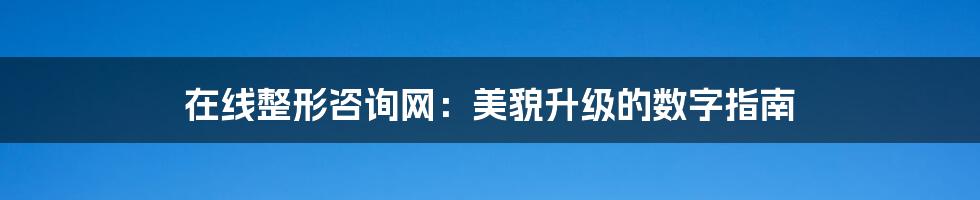 在线整形咨询网：美貌升级的数字指南