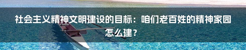 社会主义精神文明建设的目标：咱们老百姓的精神家园怎么建？