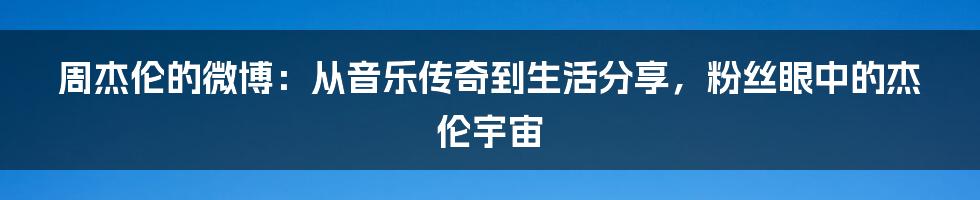 周杰伦的微博：从音乐传奇到生活分享，粉丝眼中的杰伦宇宙