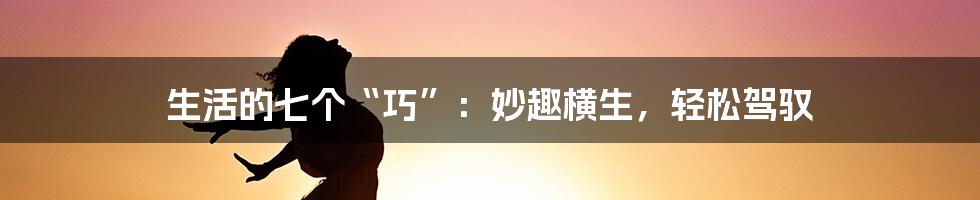生活的七个“巧”：妙趣横生，轻松驾驭
