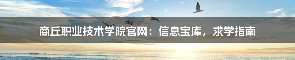 商丘职业技术学院官网：信息宝库，求学指南