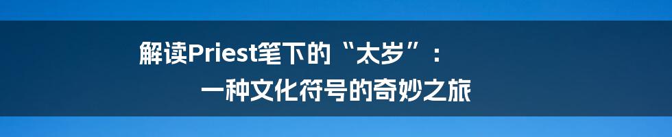 解读Priest笔下的“太岁”: 一种文化符号的奇妙之旅
