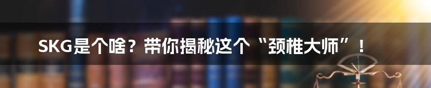 SKG是个啥？带你揭秘这个“颈椎大师”！