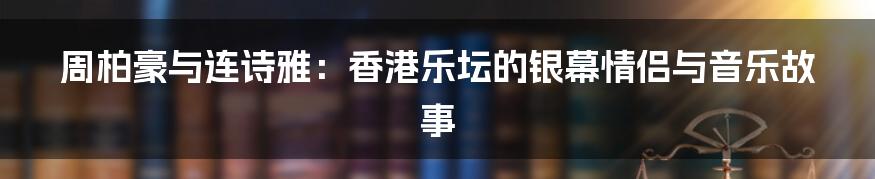 周柏豪与连诗雅：香港乐坛的银幕情侣与音乐故事