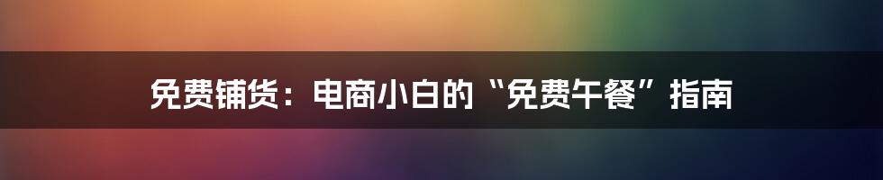 免费铺货:电商小白的“免费午餐”指南