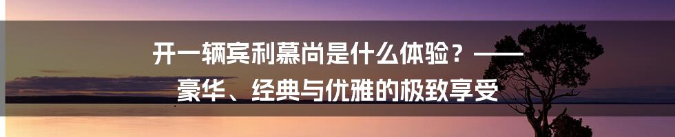 开一辆宾利慕尚是什么体验？—— 豪华、经典与优雅的极致享受