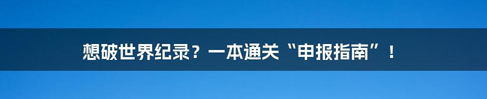 想破世界纪录？一本通关“申报指南”！