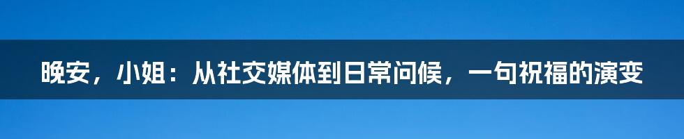 晚安,小姐:从社交媒体到日常问候,一句祝福的演变