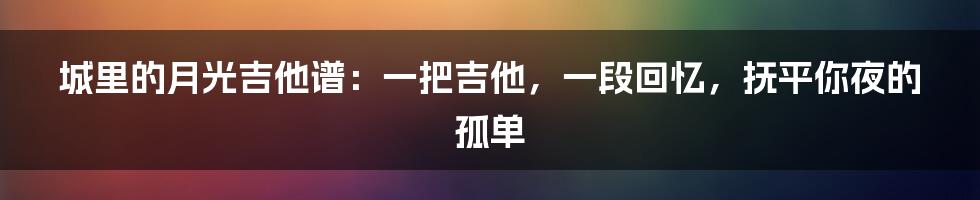 城里的月光吉他谱:一把吉他,一段回忆,抚平你夜的孤单