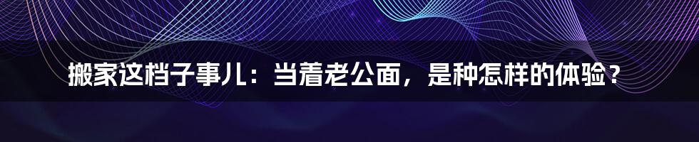 搬家这档子事儿：当着老公面，是种怎样的体验？