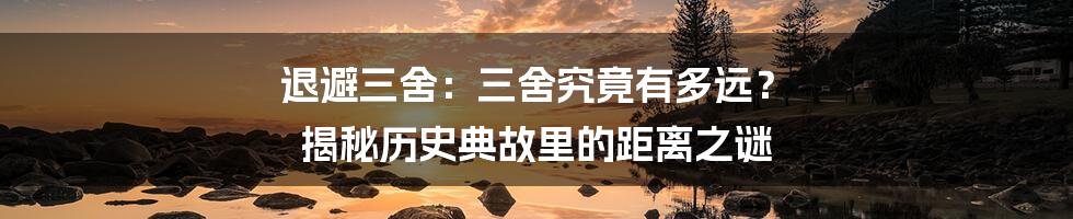 退避三舍：三舍究竟有多远？ 揭秘历史典故里的距离之谜
