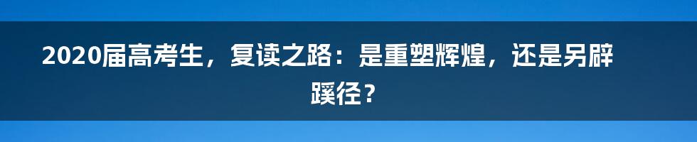 2020届高考生,复读之路:是重塑辉煌,还是另辟蹊径?