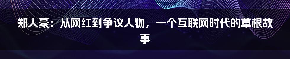 郑人豪:从网红到争议人物,一个互联网时代的草根故事