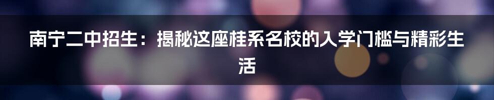 南宁二中招生：揭秘这座桂系名校的入学门槛与精彩生活