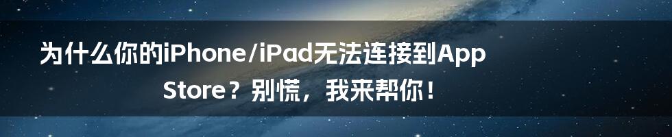 为什么你的iPhone/iPad无法连接到App Store？别慌，我来帮你！