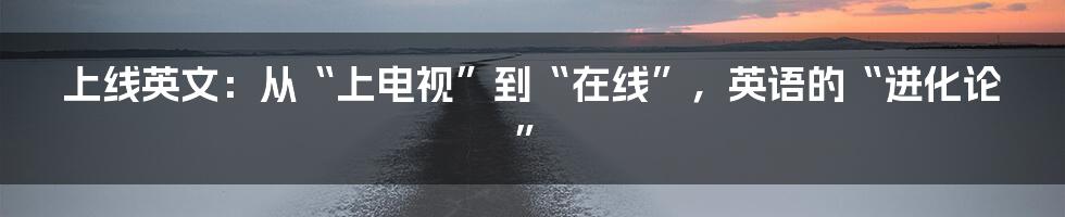 上线英文：从“上电视”到“在线”，英语的“进化论”