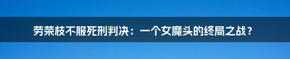劳荣枝不服死刑判决:一个女魔头的终局之战?