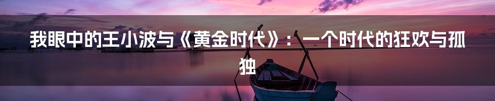 我眼中的王小波与《黄金时代》:一个时代的狂欢与孤独