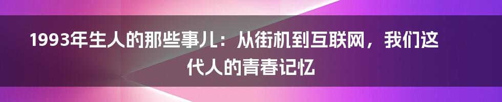 1993年生人的那些事儿：从街机到互联网，我们这代人的青春记忆