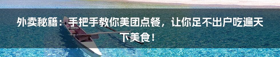 外卖秘籍：手把手教你美团点餐，让你足不出户吃遍天下美食！