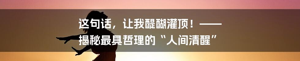 这句话,让我醍醐灌顶!—— 揭秘最具哲理的“人间清醒”