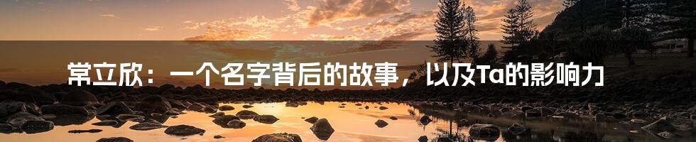 常立欣:一个名字背后的故事,以及Ta的影响力