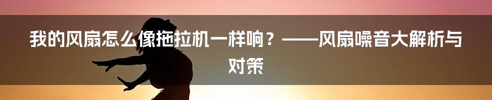我的风扇怎么像拖拉机一样响？——风扇噪音大解析与对策