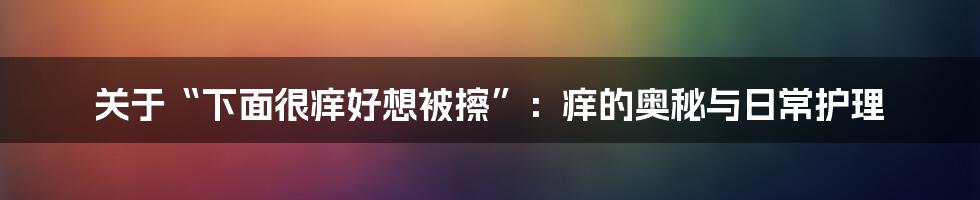 关于“下面很痒好想被擦”:痒的奥秘与日常护理