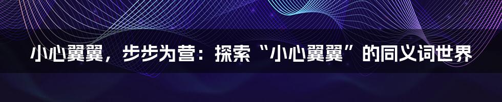 小心翼翼，步步为营：探索“小心翼翼”的同义词世界