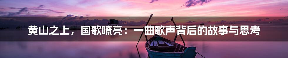 黄山之上，国歌嘹亮：一曲歌声背后的故事与思考