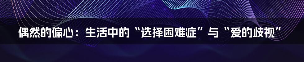 偶然的偏心:生活中的“选择困难症”与“爱的歧视”