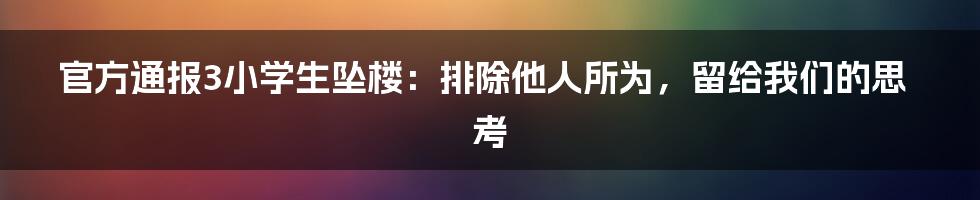 官方通报3小学生坠楼：排除他人所为，留给我们的思考