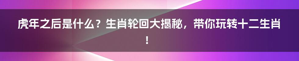 虎年之后是什么？生肖轮回大揭秘，带你玩转十二生肖！
