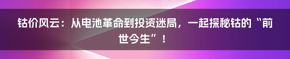 钴价风云：从电池革命到投资迷局，一起探秘钴的“前世今生”！