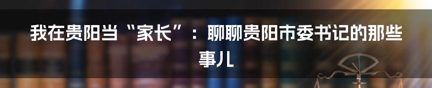 我在贵阳当“家长”：聊聊贵阳市委书记的那些事儿