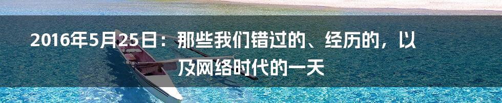 2016年5月25日：那些我们错过的、经历的，以及网络时代的一天