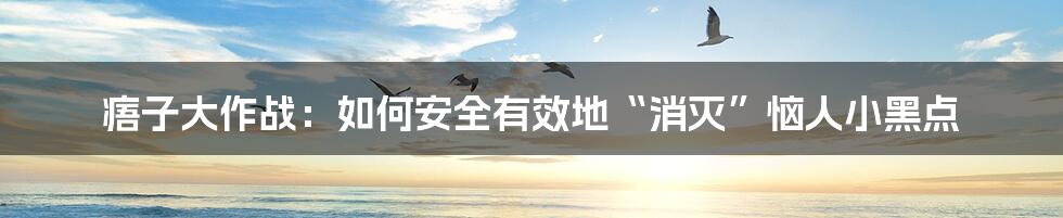 痦子大作战:如何安全有效地“消灭”恼人小黑点