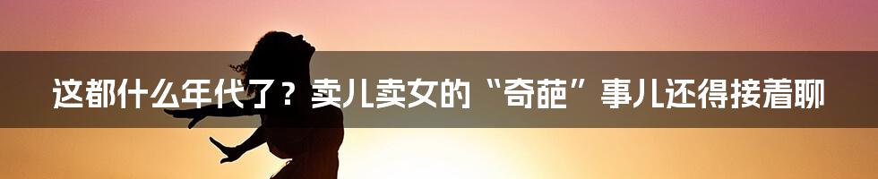 这都什么年代了?卖儿卖女的“奇葩”事儿还得接着聊