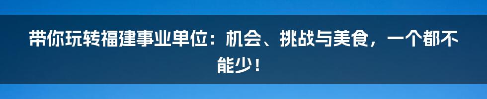 带你玩转福建事业单位：机会、挑战与美食，一个都不能少！