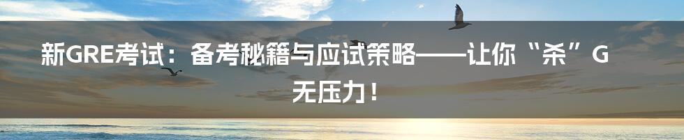 新GRE考试：备考秘籍与应试策略——让你“杀”G无压力！