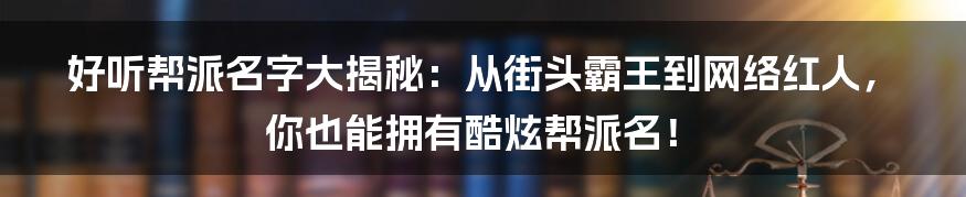 好听帮派名字大揭秘:从街头霸王到网络红人,你也能拥有酷炫帮派名!